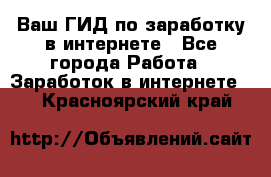 Ваш ГИД по заработку в интернете - Все города Работа » Заработок в интернете   . Красноярский край